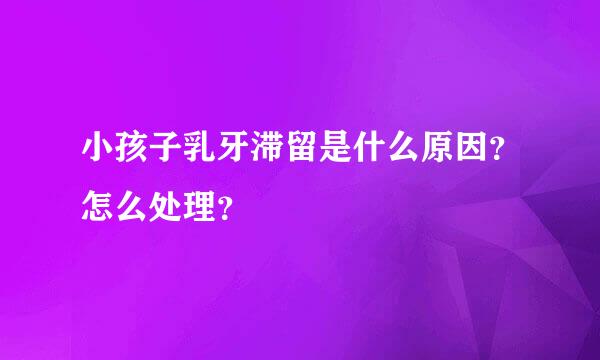 小孩子乳牙滞留是什么原因？怎么处理？