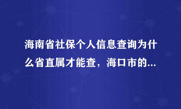 海南省社保个人信息查询为什么省直属才能查，海口市的为什么查询不了