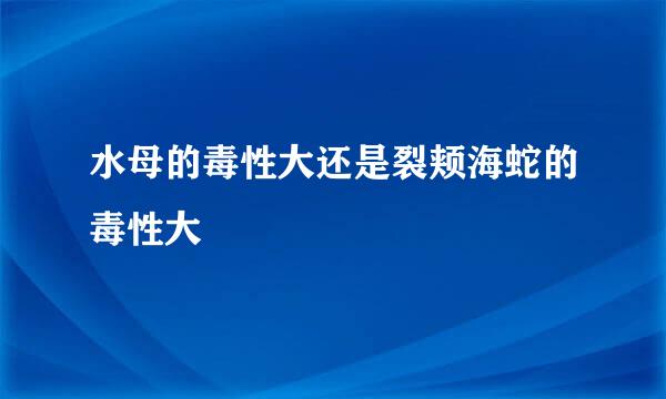 水母的毒性大还是裂颊海蛇的毒性大