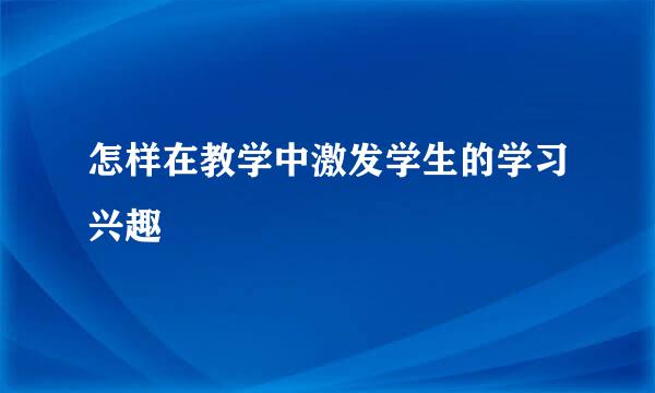 怎样在教学中激发学生的学习兴趣