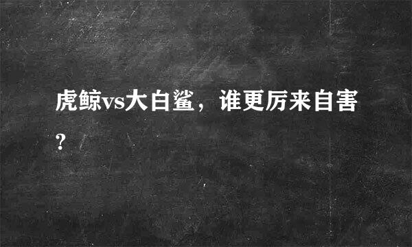 虎鲸vs大白鲨，谁更厉来自害?