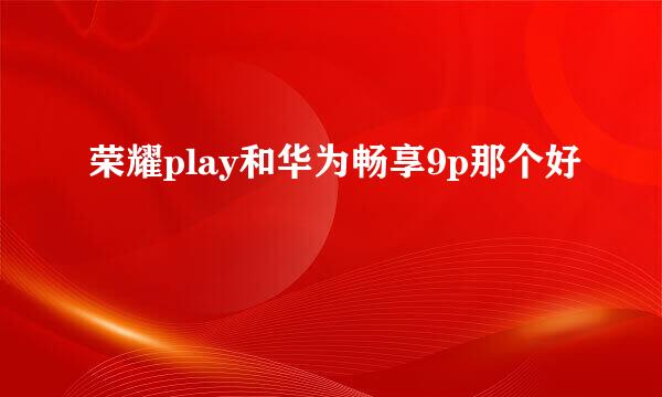 荣耀play和华为畅享9p那个好
