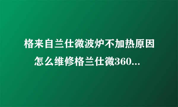 格来自兰仕微波炉不加热原因 怎么维修格兰仕微360问答波炉不加热故障