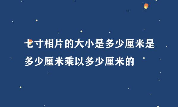 七寸相片的大小是多少厘米是多少厘米乘以多少厘米的