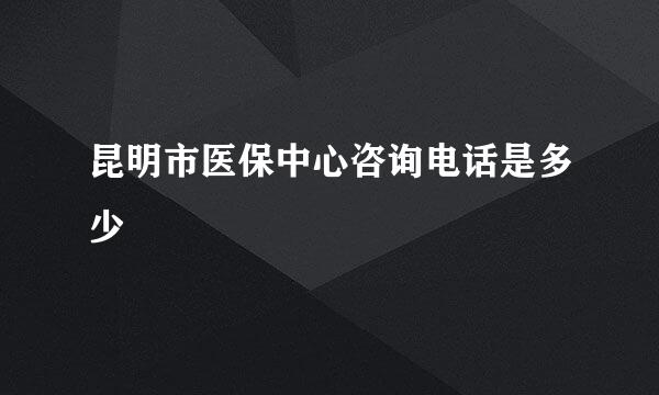 昆明市医保中心咨询电话是多少