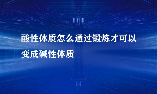 酸性体质怎么通过锻炼才可以变成碱性体质