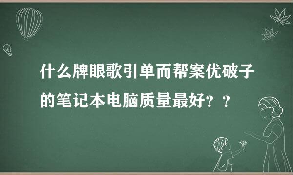 什么牌眼歌引单而帮案优破子的笔记本电脑质量最好？？