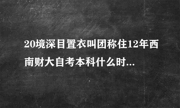 20境深目置衣叫团称住12年西南财大自考本科什么时候报名呀?