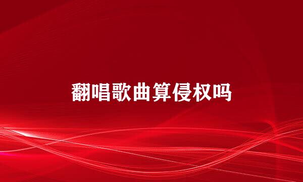 翻唱歌曲算侵权吗
