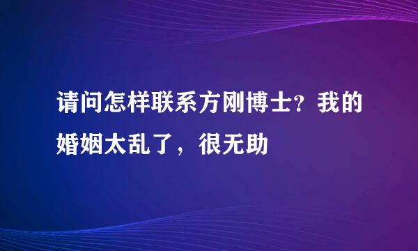 请问怎样联系方刚博士？我的婚姻太乱了，很无助