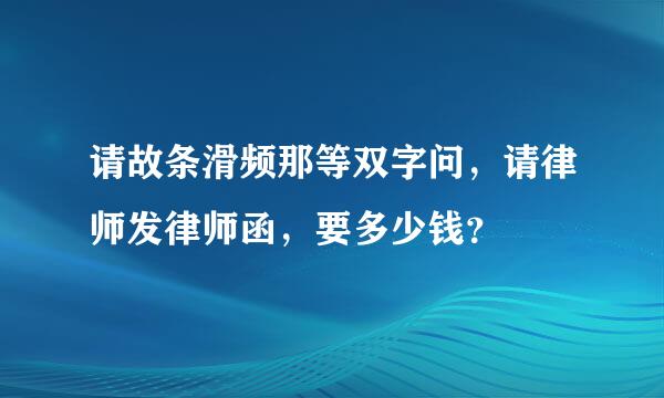 请故条滑频那等双字问，请律师发律师函，要多少钱？
