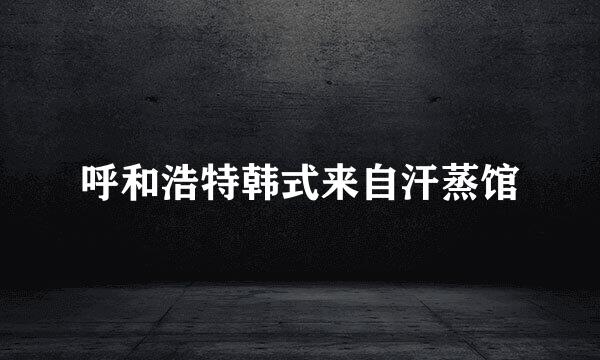 呼和浩特韩式来自汗蒸馆