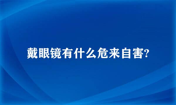 戴眼镜有什么危来自害?