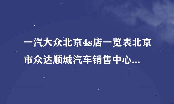 一汽大众北京4s店一览表北京市众达顺城汽车销售中心昰大众授权店吗