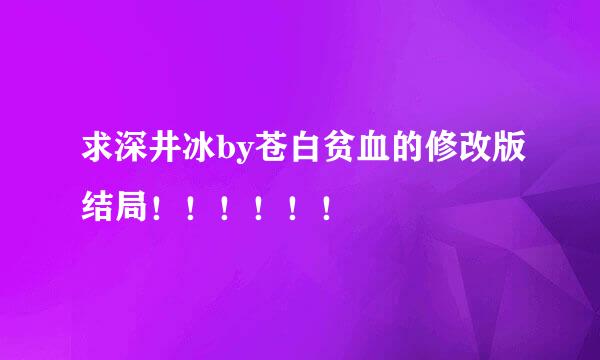 求深井冰by苍白贫血的修改版结局！！！！！！