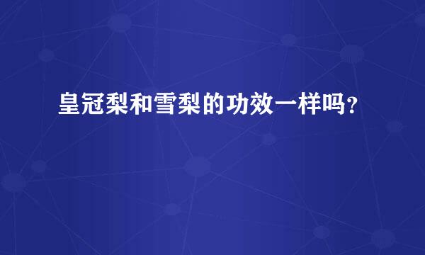皇冠梨和雪梨的功效一样吗？