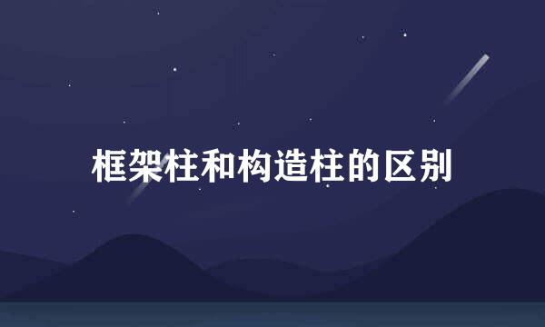 框架柱和构造柱的区别