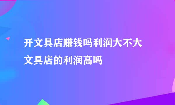 开文具店赚钱吗利润大不大 文具店的利润高吗