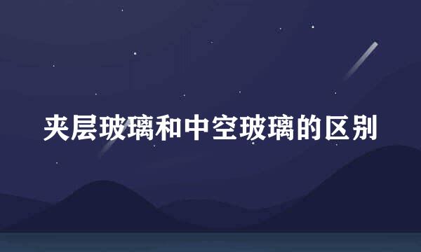 夹层玻璃和中空玻璃的区别