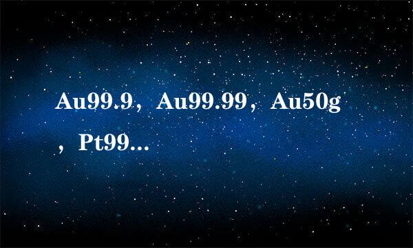 Au99.9，Au99.99，Au50g，Pt99.95， 0.1g什么意思