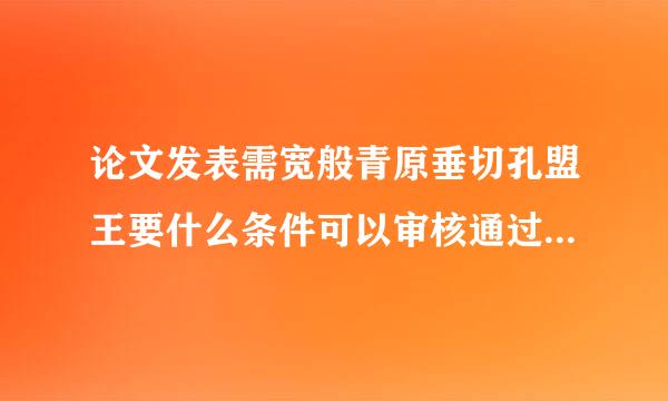 论文发表需宽般青原垂切孔盟王要什么条件可以审核通过呢，需要多长时间