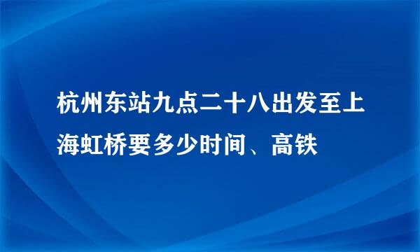 杭州东站九点二十八出发至上海虹桥要多少时间、高铁