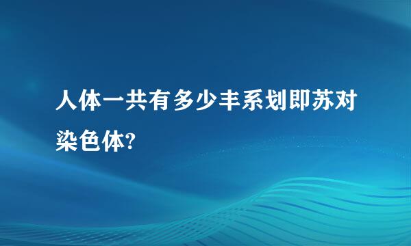 人体一共有多少丰系划即苏对染色体?