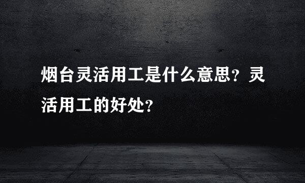 烟台灵活用工是什么意思？灵活用工的好处？