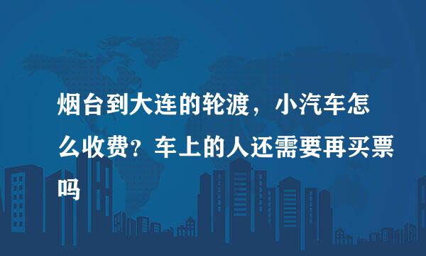 烟台到大连的轮渡，小汽车怎么收费？车上的人还需要再买票吗