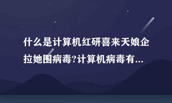 什么是计算机红研喜来天娘企拉她围病毒?计算机病毒有哪些主要的特点?