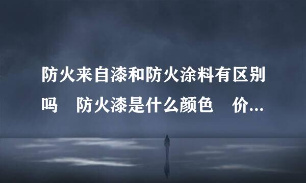 防火来自漆和防火涂料有区别吗 防火漆是什么颜色 价格是多少