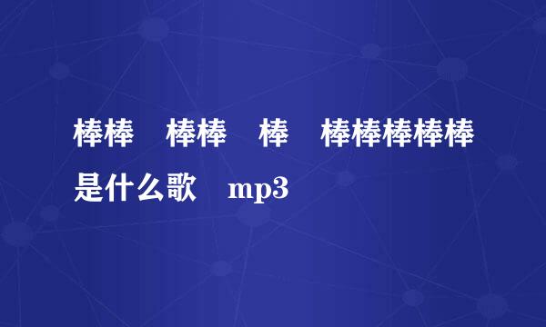 棒棒 棒棒 棒 棒棒棒棒棒是什么歌 mp3
