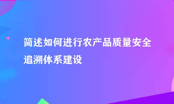 简述如何进行农产品质量安全追溯体系建设