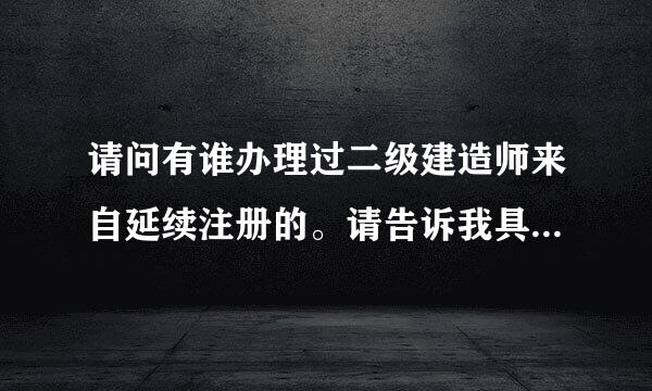 请问有谁办理过二级建造师来自延续注册的。请告诉我具体的步骤。