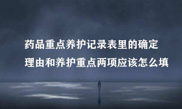 药品重点养护记录表里的确定理由和养护重点两项应该怎么填