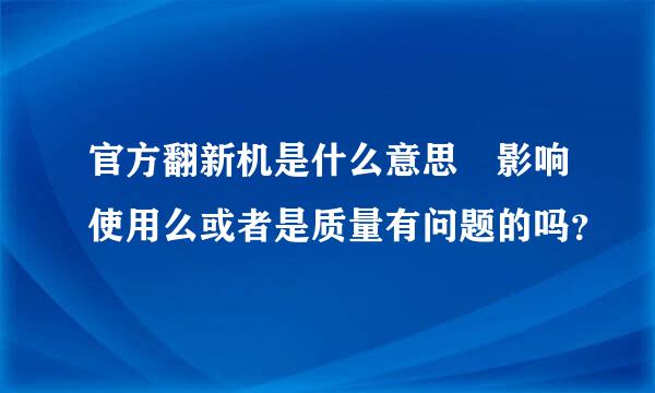 官方翻新机是什么意思 影响使用么或者是质量有问题的吗？
