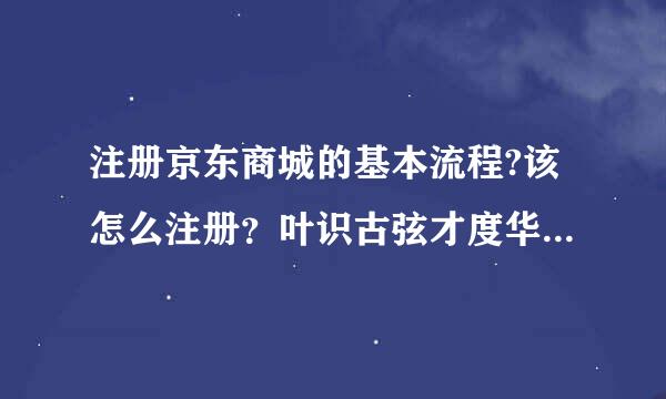 注册京东商城的基本流程?该怎么注册？叶识古弦才度华菜城草麻烦各位写下它的流程，谢谢...