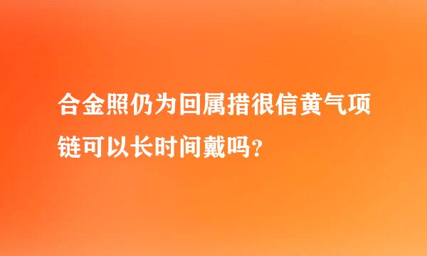 合金照仍为回属措很信黄气项链可以长时间戴吗？