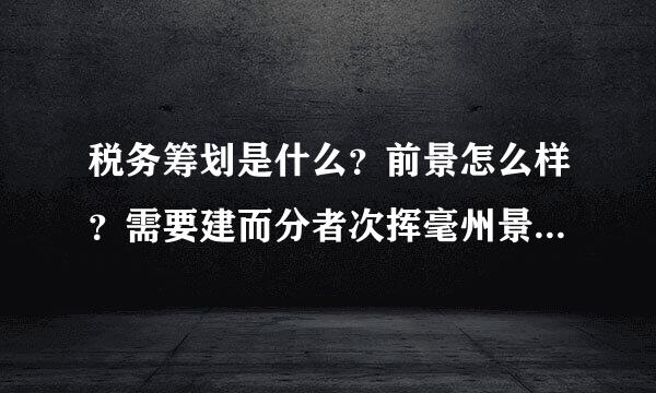 税务筹划是什么？前景怎么样？需要建而分者次挥毫州景设怎么操作？