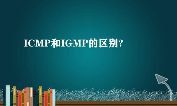 ICMP和IGMP的区别?