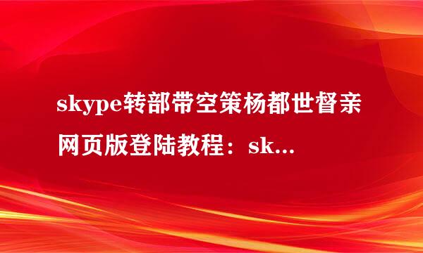 skype转部带空策杨都世督亲网页版登陆教程：skype网页版怎么登陆步骤