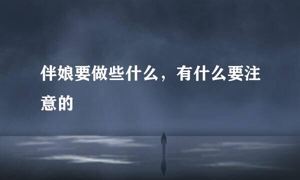 伴娘要做些什么，有什么要注意的