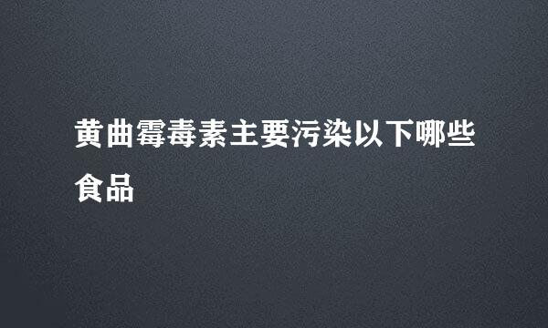黄曲霉毒素主要污染以下哪些食品