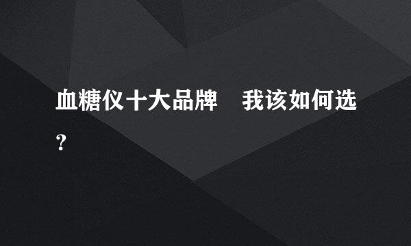 血糖仪十大品牌 我该如何选？