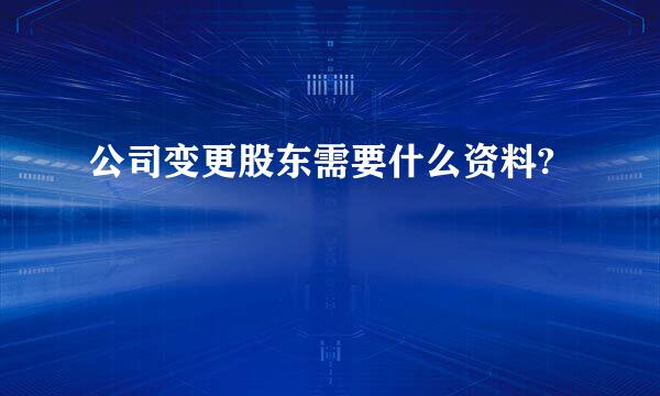 公司变更股东需要什么资料?