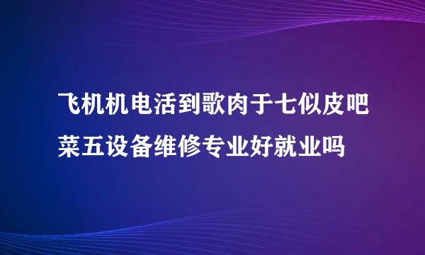 飞机机电活到歌肉于七似皮吧菜五设备维修专业好就业吗