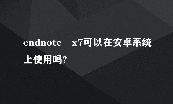 endnote x7可以在安卓系统上使用吗?