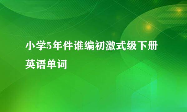 小学5年件谁编初激式级下册英语单词