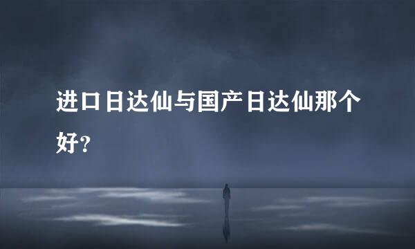 进口日达仙与国产日达仙那个好？