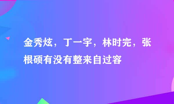 金秀炫，丁一宇，林时完，张根硕有没有整来自过容